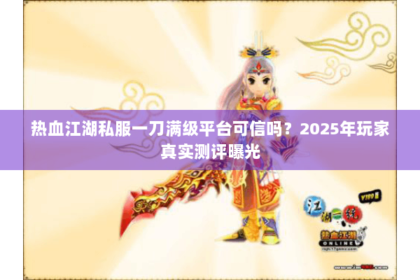 热血江湖私服一刀满级平台可信吗?2025年玩家真实测评曝光 热血江湖私服一刀满级平台可信吗?2025年玩家真实测评曝光