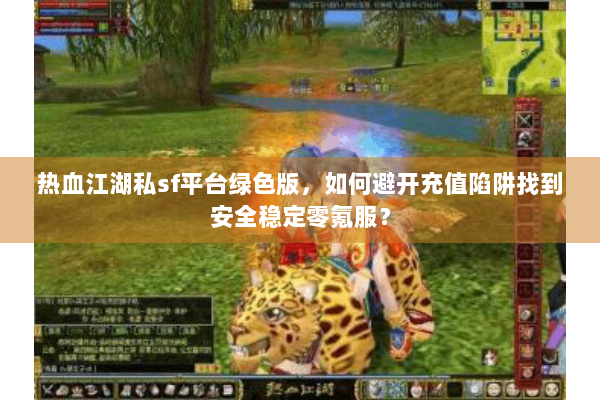 热血江湖私sf平台绿色版,如何避开充值陷阱找到安全稳定零氪服? 热血江湖私sf平台绿色版,如何避开充值陷阱找到安全稳定零氪服?