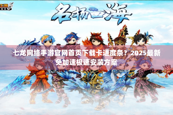 七龙网络手游官网首页下载卡进度条?2025最新免加速极速安装方案 七龙网络手游官网首页下载卡进度条?2025最新免加速极速安装方案