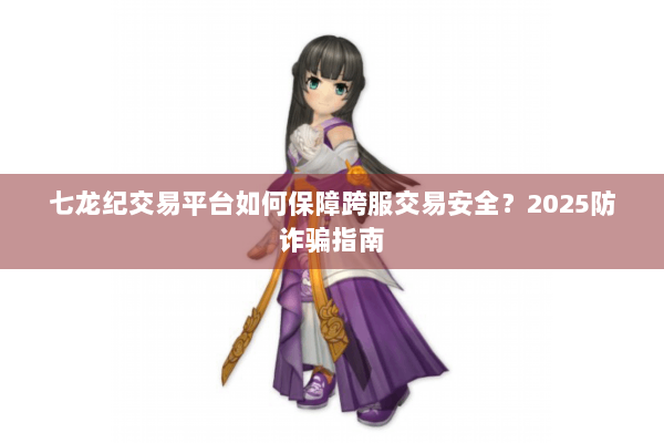 七龙纪交易平台如何保障跨服交易安全?2025防诈骗指南 七龙纪交易平台如何保障跨服交易安全?2025防诈骗指南