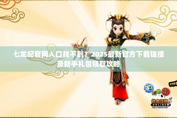 七龙纪官网入口找不到?2025最新官方下载链接及新手礼包领取攻略 七龙纪官网入口找不到?2025最新官方下载链接及新手礼包领取攻略