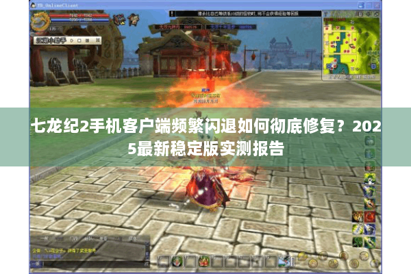 七龙纪2手机客户端频繁闪退如何彻底修复？2025最新稳定版实测报告