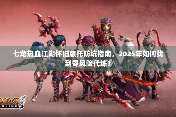 七龙热血江湖怀旧版托防坑指南,2025年如何找到零风险代练? 七龙热血江湖怀旧版托防坑指南,2025年如何找到零风险代练?