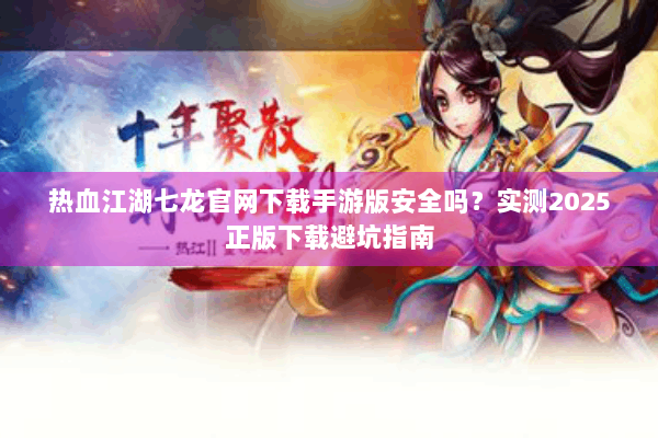 热血江湖七龙官网下载手游版安全吗?实测2025正版下载避坑指南 热血江湖七龙官网下载手游版安全吗?实测2025正版下载避坑指南