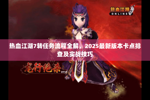 热血江湖7转任务流程全解,2025最新版本卡点排查及实战技巧 热血江湖7转任务流程全解,2025最新版本卡点排查及实战技巧