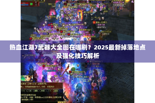 热血江湖7武器大全图在哪刷?2025最新掉落地点及强化技巧解析 热血江湖7武器大全图在哪刷?2025最新掉落地点及强化技巧解析