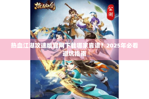 热血江湖攻速版官网下载哪家靠谱?2025年必看避坑指南 热血江湖攻速版官网下载哪家靠谱?2025年必看避坑指南