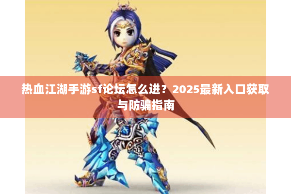 热血江湖手游sf论坛怎么进?2025最新入口获取与防骗指南 热血江湖手游sf论坛怎么进?2025最新入口获取与防骗指南