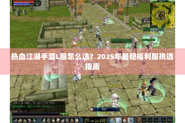 热血江湖手游L服怎么选?2025年最稳福利服挑选指南 热血江湖手游L服怎么选?2025年最稳福利服挑选指南