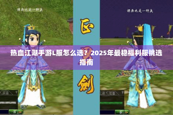 热血江湖手游L服怎么选?2025年最稳福利服挑选指南 热血江湖手游L服怎么选?2025年最稳福利服挑选指南