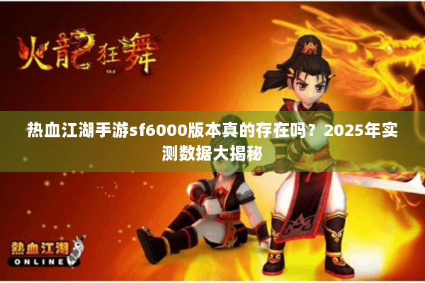 热血江湖手游sf6000版本真的存在吗？2025年实测数据大揭秘