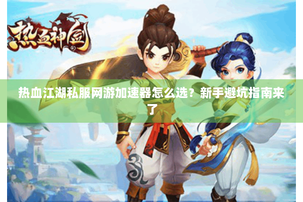 热血江湖私服网游加速器怎么选?新手避坑指南来了 热血江湖私服网游加速器怎么选?新手避坑指南来了