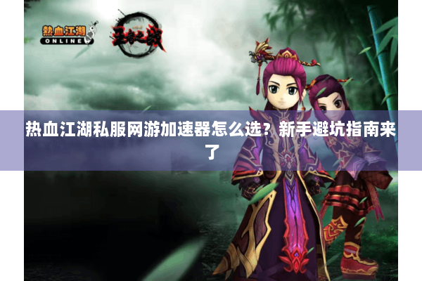 热血江湖私服网游加速器怎么选?新手避坑指南来了 热血江湖私服网游加速器怎么选?新手避坑指南来了