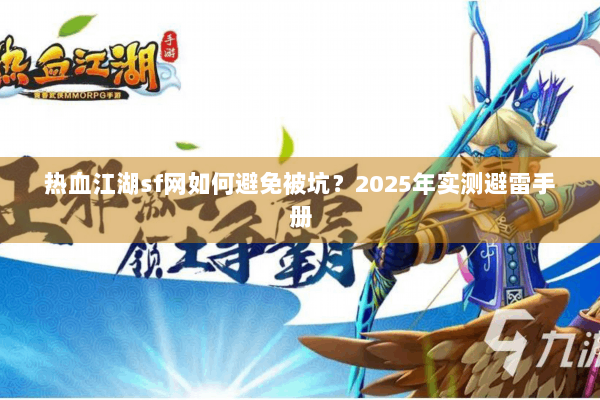 热血江湖sf网如何避免被坑?2025年实测避雷手册 热血江湖sf网如何避免被坑?2025年实测避雷手册