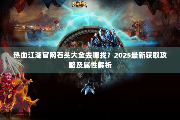 热血江湖官网石头大全去哪找？2025最新获取攻略及属性解析