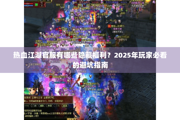 热血江湖官服有哪些隐藏福利?2025年玩家必看的避坑指南 热血江湖官服有哪些隐藏福利?2025年玩家必看的避坑指南