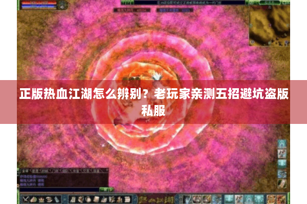 正版热血江湖怎么辨别?老玩家亲测五招避坑盗版私服 正版热血江湖怎么辨别?老玩家亲测五招避坑盗版私服