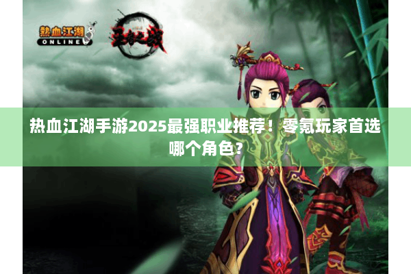 热血江湖手游2025最强职业推荐!零氪玩家首选哪个角色? 热血江湖手游2025最强职业推荐!零氪玩家首选哪个角色?