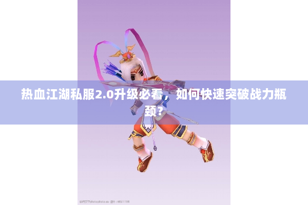 热血江湖私服2.0升级必看,如何快速突破战力瓶颈? 热血江湖私服2.0升级必看,如何快速突破战力瓶颈?