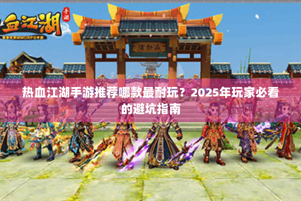 热血江湖手游推荐哪款最耐玩？2025年玩家必看的避坑指南