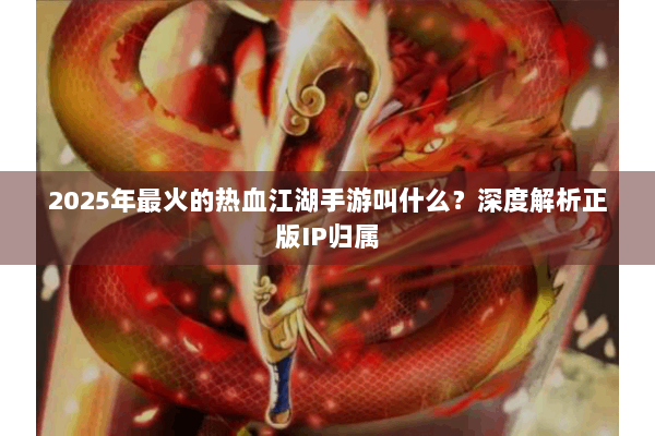 2025年最火的热血江湖手游叫什么？深度解析正版IP归属
