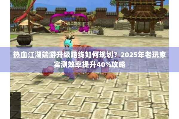 热血江湖端游升级路线如何规划？2025年老玩家实测效率提升40%攻略