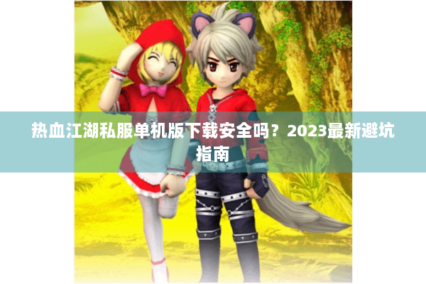 热血江湖私服单机版下载安全吗？2023最新避坑指南
