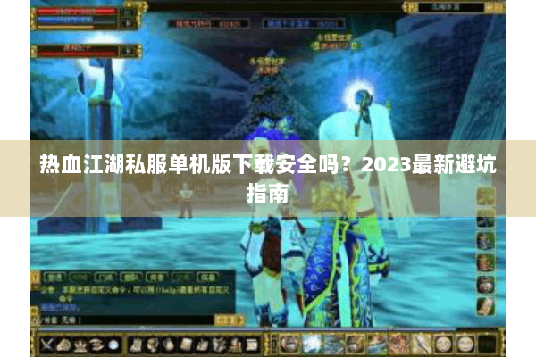 热血江湖私服单机版下载安全吗？2023最新避坑指南