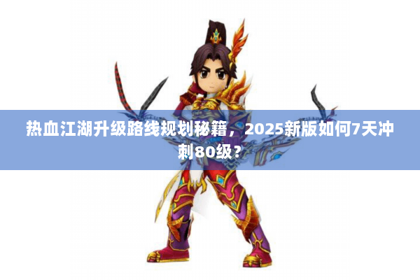 热血江湖升级路线规划秘籍，2025新版如何7天冲刺80级？