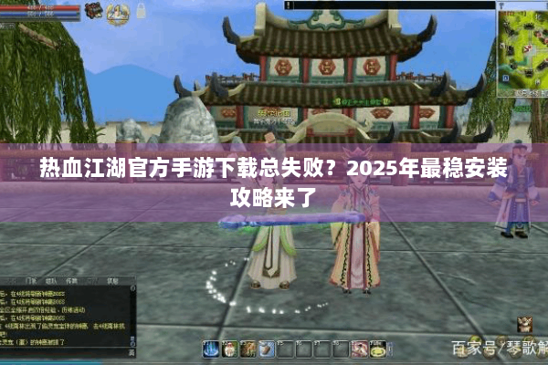 热血江湖官方手游下载总失败?2025年最稳安装攻略来了 热血江湖官方手游下载总失败?2025年最稳安装攻略来了