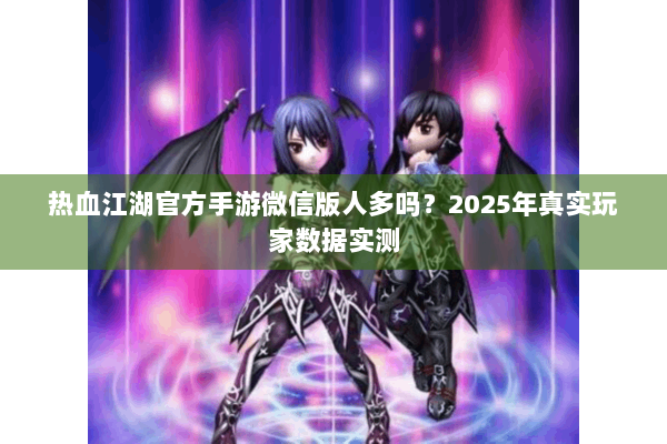 热血江湖官方手游微信版人多吗？2025年真实玩家数据实测