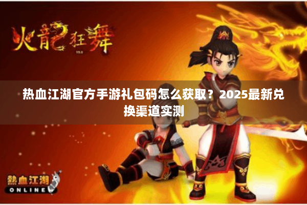 热血江湖官方手游礼包码怎么获取?2025最新兑换渠道实测 热血江湖官方手游礼包码怎么获取?2025最新兑换渠道实测