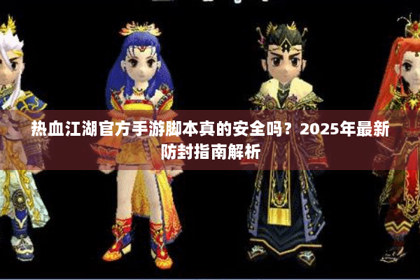 热血江湖官方手游脚本真的安全吗?2025年最新防封指南解析 热血江湖官方手游脚本真的安全吗?2025年最新防封指南解析