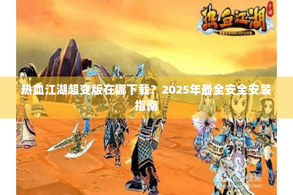 热血江湖超变版在哪下载？2025年最全安全安装指南