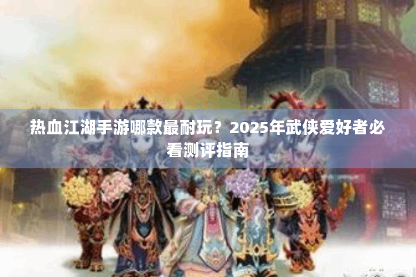 热血江湖手游哪款最耐玩?2025年武侠爱好者必看测评指南 热血江湖手游哪款最耐玩?2025年武侠爱好者必看测评指南