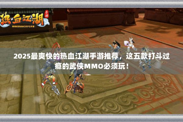 2025最爽快的热血江湖手游推荐，这五款打斗过瘾的武侠MMO必须玩！