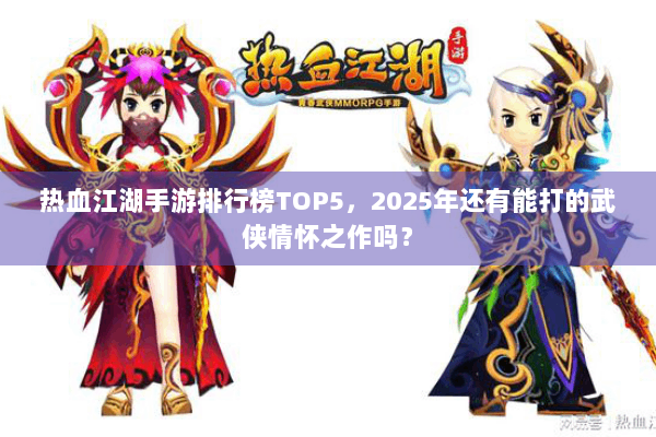 热血江湖手游排行榜TOP5，2025年还有能打的武侠情怀之作吗？