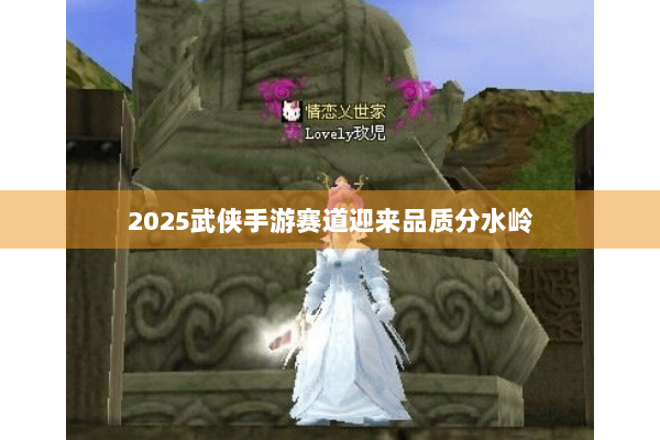 2025武侠手游赛道迎来品质分水岭