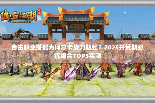 合击职业搭配为何总卡战力瓶颈?2025开荒期必练组合TOP5实测 合击职业搭配为何总卡战力瓶颈?2025开荒期必练组合TOP5实测