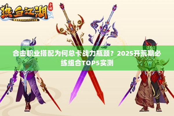 合击职业搭配为何总卡战力瓶颈?2025开荒期必练组合TOP5实测 合击职业搭配为何总卡战力瓶颈?2025开荒期必练组合TOP5实测