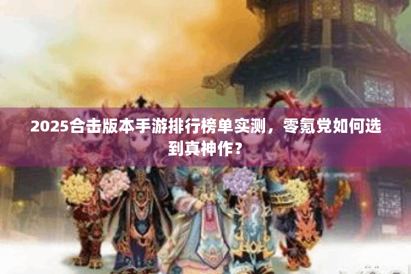2025合击版本手游排行榜单实测,零氪党如何选到真神作? 2025合击版本手游排行榜单实测,零氪党如何选到真神作?