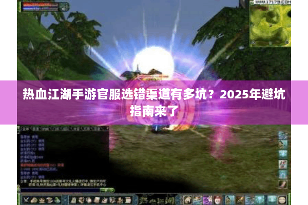 热血江湖手游官服选错渠道有多坑?2025年避坑指南来了 热血江湖手游官服选错渠道有多坑?2025年避坑指南来了