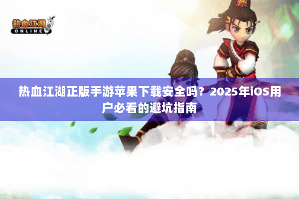 热血江湖正版手游苹果下载安全吗？2025年iOS用户必看的避坑指南