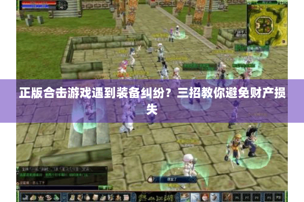 正版合击游戏遇到装备纠纷?三招教你避免财产损失 正版合击游戏遇到装备纠纷?三招教你避免财产损失