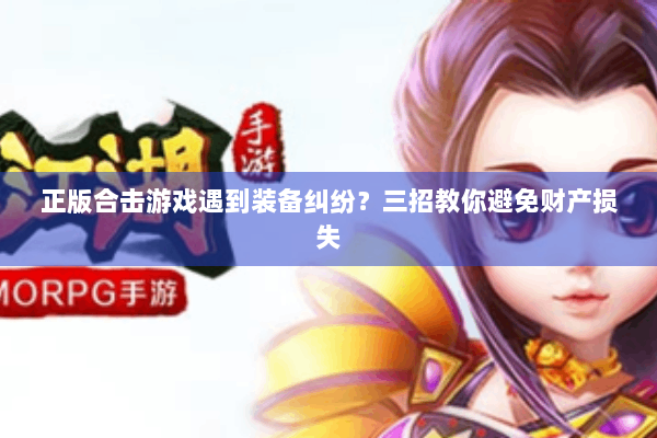 正版合击游戏遇到装备纠纷?三招教你避免财产损失 正版合击游戏遇到装备纠纷?三招教你避免财产损失