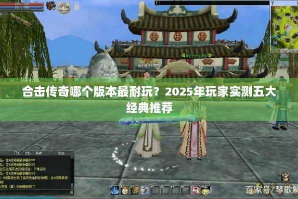 合击传奇哪个版本最耐玩?2025年玩家实测五大经典推荐 合击传奇哪个版本最耐玩?2025年玩家实测五大经典推荐
