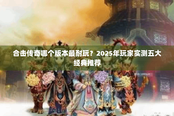 合击传奇哪个版本最耐玩?2025年玩家实测五大经典推荐 合击传奇哪个版本最耐玩?2025年玩家实测五大经典推荐
