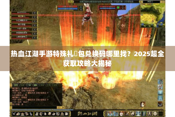 热血江湖手游特殊礼�包兑换码哪里找?2025超全获取攻略大揭秘 热血江湖手游特殊礼�包兑换码哪里找?2025超全获取攻略大揭秘