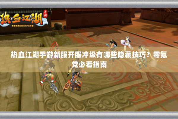 热血江湖手游新服开服冲级有哪些隐藏技巧?零氪党必看指南 热血江湖手游新服开服冲级有哪些隐藏技巧?零氪党必看指南