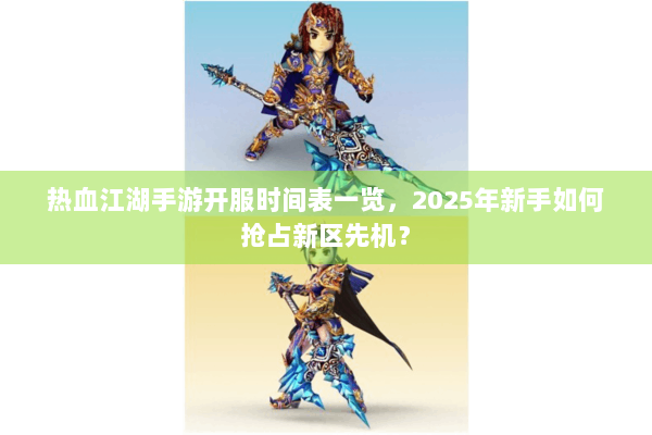 热血江湖手游开服时间表一览，2025年新手如何抢占新区先机？
